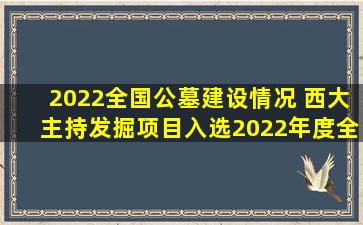 2022全国公墓建设情况 西大主持发掘项目入选2022年度全国十大考古新发现